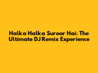 Halka Halka Suroor Hai: The Ultimate DJ Remix Experience