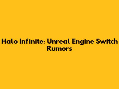 Halo Infinite: Unreal Engine Switch Rumors