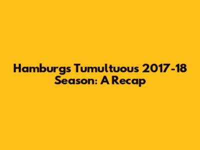 Hamburg's Tumultuous 2017-18 Season: A Recap