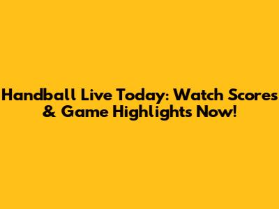 Handball Live Today: Watch Scores & Game Highlights Now!