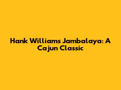 Hank Williams' Jambalaya: A Cajun Classic