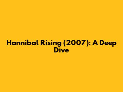 Hannibal Rising (2007): A Deep Dive