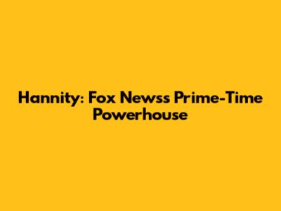 Hannity: Fox News's Prime-Time Powerhouse