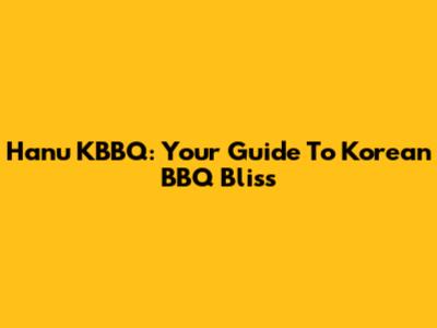 Hanu KBBQ: Your Guide To Korean BBQ Bliss