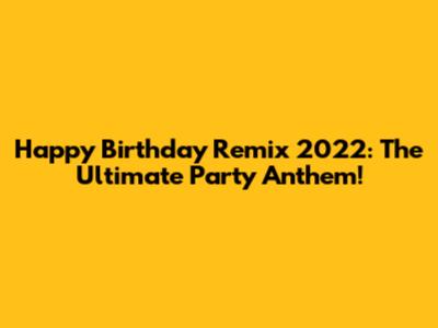Happy Birthday Remix 2022: The Ultimate Party Anthem!