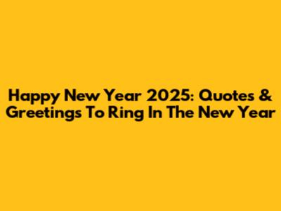 Happy New Year 2025: Quotes & Greetings To Ring In The New Year