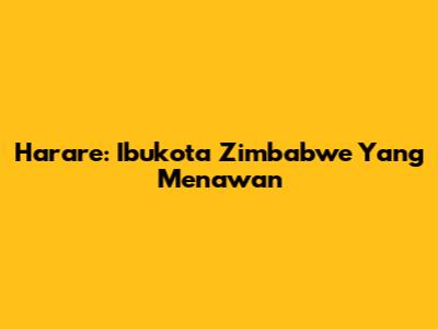 Harare: Ibukota Zimbabwe Yang Menawan
