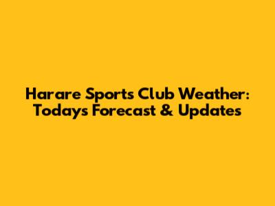 Harare Sports Club Weather: Today's Forecast & Updates