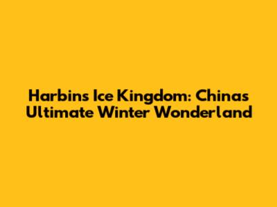Harbin's Ice Kingdom: China's Ultimate Winter Wonderland
