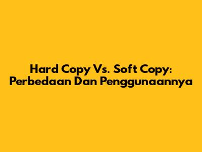 Hard Copy Vs. Soft Copy: Perbedaan Dan Penggunaannya