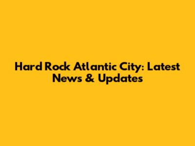 Hard Rock Atlantic City: Latest News & Updates
