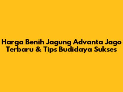 Harga Benih Jagung Advanta Jago Terbaru & Tips Budidaya Sukses