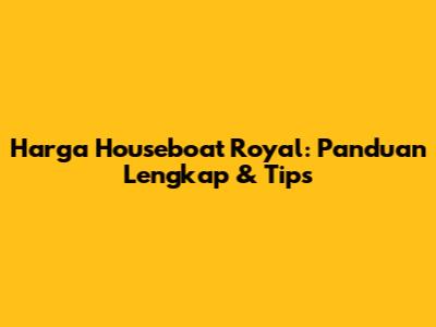 Harga Houseboat Royal: Panduan Lengkap & Tips
