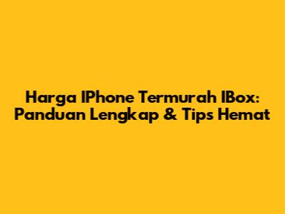 Harga IPhone Termurah IBox: Panduan Lengkap & Tips Hemat