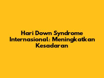 Hari Down Syndrome Internasional: Meningkatkan Kesadaran