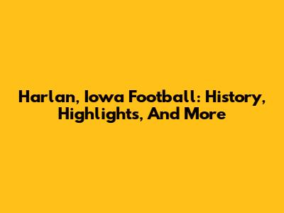 Harlan, Iowa Football: History, Highlights, And More