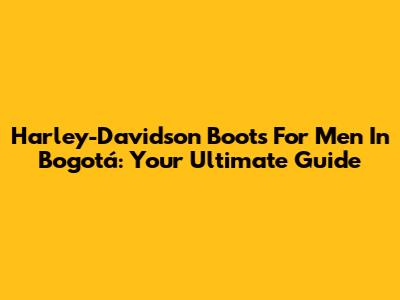 Harley-Davidson Boots For Men In Bogotá: Your Ultimate Guide
