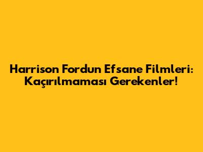 Harrison Ford'un Efsane Filmleri: Kaçırılmaması Gerekenler!