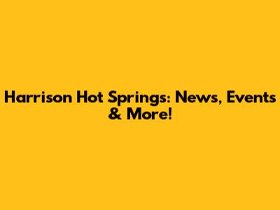 Harrison Hot Springs: News, Events & More!