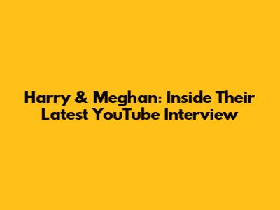 Harry & Meghan: Inside Their Latest YouTube Interview