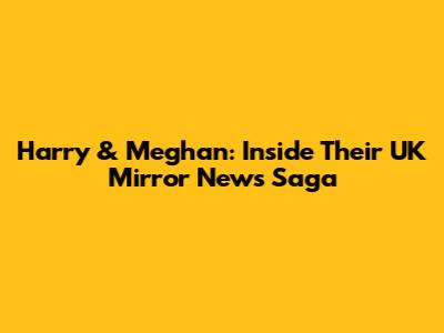 Harry & Meghan: Inside Their UK Mirror News Saga