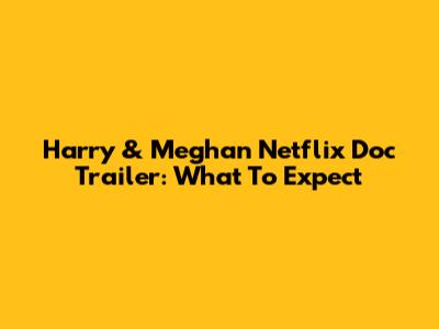Harry & Meghan Netflix Doc Trailer: What To Expect