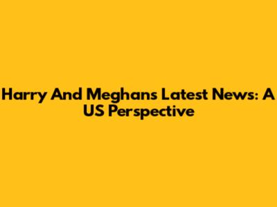 Harry And Meghan's Latest News: A US Perspective