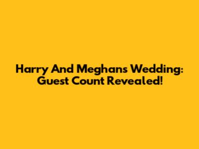 Harry And Meghan's Wedding: Guest Count Revealed!