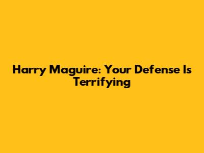Harry Maguire: Your Defense Is Terrifying