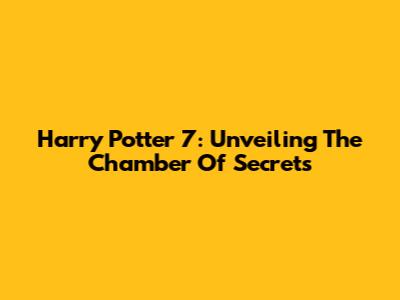 Harry Potter 7: Unveiling The Chamber Of Secrets