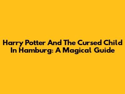 Harry Potter And The Cursed Child In Hamburg: A Magical Guide