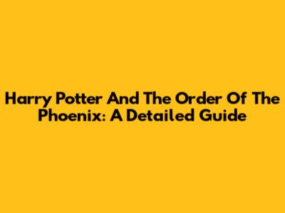 Harry Potter And The Order Of The Phoenix: A Detailed Guide