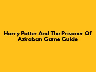 Harry Potter And The Prisoner Of Azkaban Game Guide