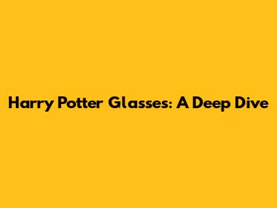 Harry Potter Glasses: A Deep Dive