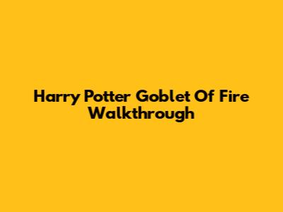 Harry Potter Goblet Of Fire Walkthrough