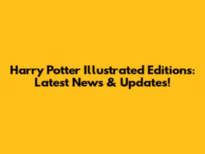 Harry Potter Illustrated Editions: Latest News & Updates!