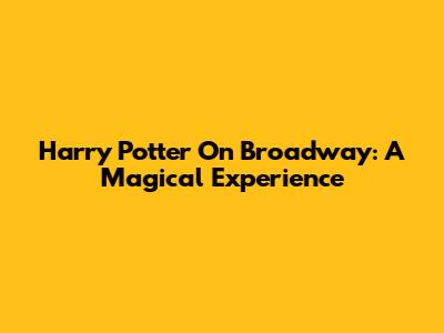 Harry Potter On Broadway: A Magical Experience