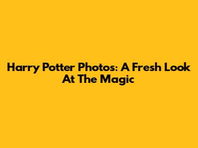 Harry Potter Photos: A Fresh Look At The Magic