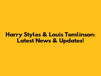 Harry Styles & Louis Tomlinson: Latest News & Updates!