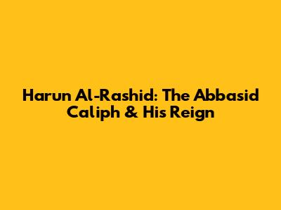 Harun Al-Rashid: The Abbasid Caliph & His Reign