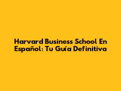 Harvard Business School En Español: Tu Guía Definitiva