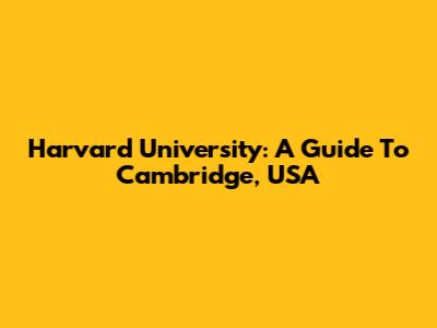 Harvard University: A Guide To Cambridge, USA