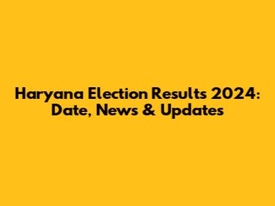 Haryana Election Results 2024: Date, News & Updates