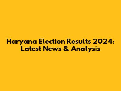 Haryana Election Results 2024: Latest News & Analysis