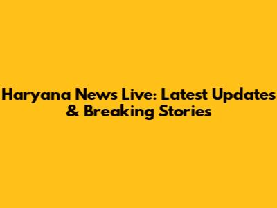 Haryana News Live: Latest Updates & Breaking Stories