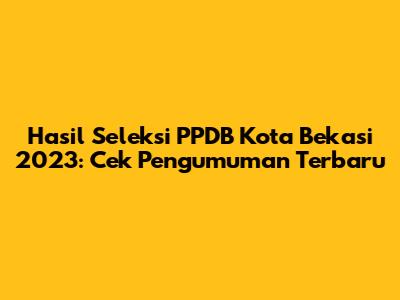 Hasil Seleksi PPDB Kota Bekasi 2023: Cek Pengumuman Terbaru