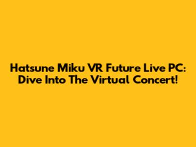 Hatsune Miku VR Future Live PC: Dive Into The Virtual Concert!