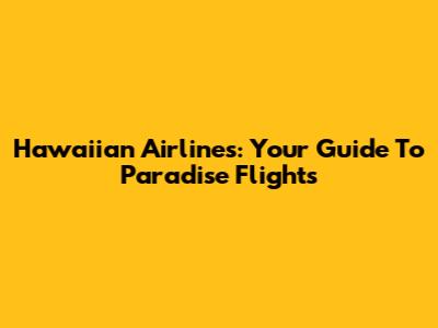 Hawaiian Airlines: Your Guide To Paradise Flights