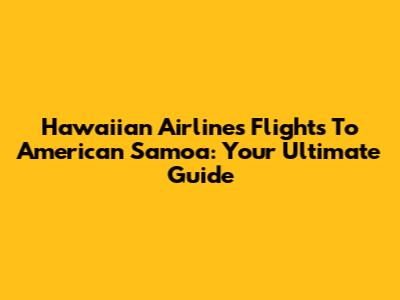 Hawaiian Airlines Flights To American Samoa: Your Ultimate Guide