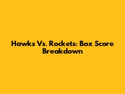 Hawks Vs. Rockets: Box Score Breakdown